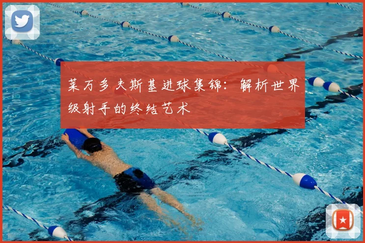 莱万多夫斯基进球集锦：解析世界级射手的终结艺术