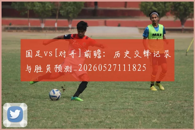 国足vs[对手]前瞻：历史交锋记录与胜负预测_20260527111825