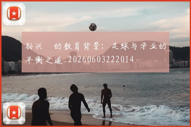 孙兴慜的教育背景：足球与学业的平衡之道_20260603222014