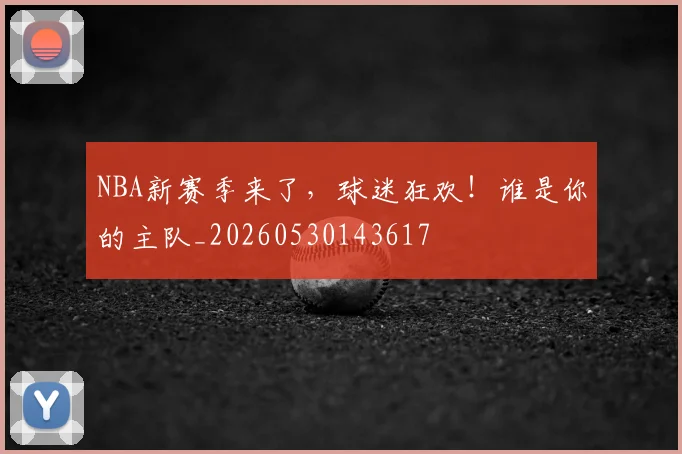 NBA新赛季来了，球迷狂欢！谁是你的主队_20260530143617