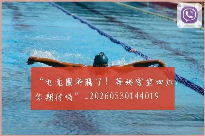 “电竞圈沸腾了！蒂姆官宣回归，你期待吗”_20260530144019