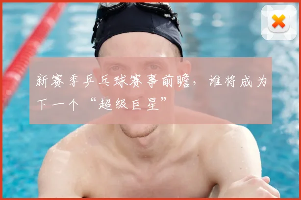 新赛季乒乓球赛事前瞻，谁将成为下一个“超级巨星”
