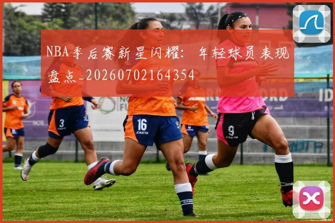NBA季后赛新星闪耀：年轻球员表现盘点_20260702164354