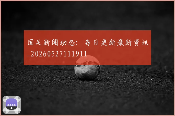 国足新闻动态：每日更新最新资讯_20260527111911
