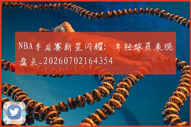 NBA季后赛新星闪耀：年轻球员表现盘点_20260702164354