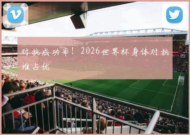 对抗成功率！2026世界杯身体对抗谁占优