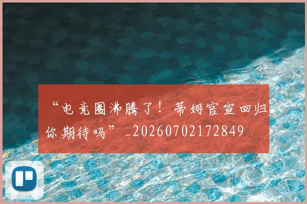“电竞圈沸腾了！蒂姆官宣回归，你期待吗”_20260702172849