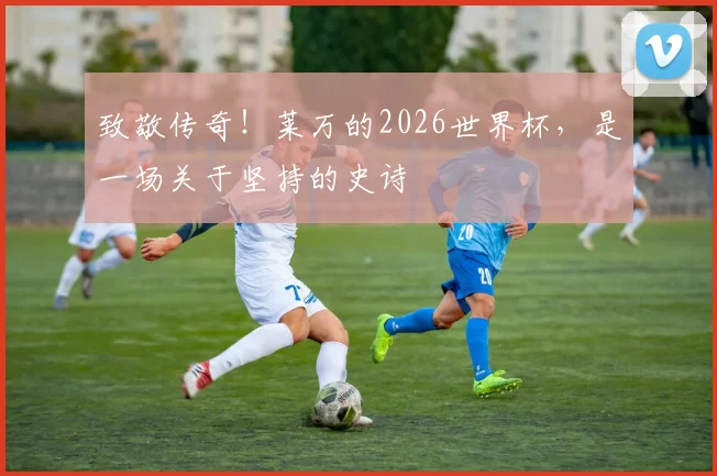 致敬传奇！莱万的2026世界杯，是一场关于坚持的史诗