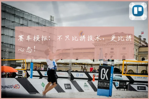 赛车模拟：不只比拼技术，更比拼心态！