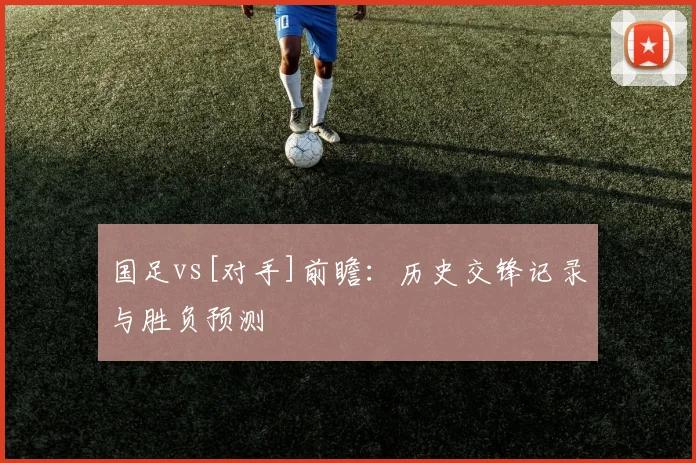 国足vs[对手]前瞻：历史交锋记录与胜负预测