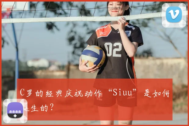 C罗的经典庆祝动作“Siuu”是如何诞生的？
