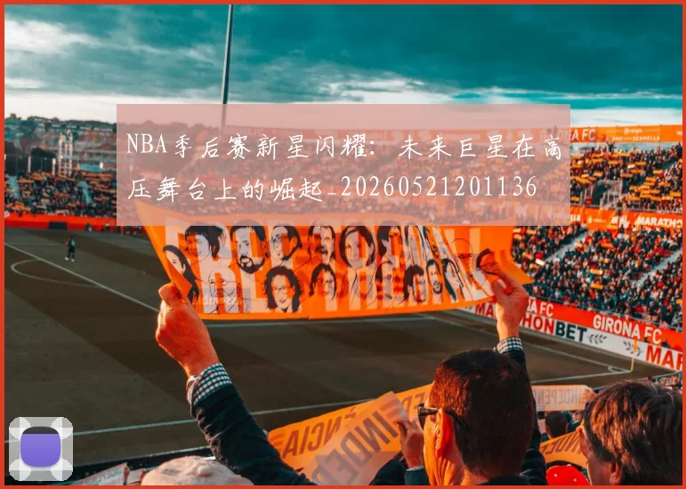 NBA季后赛新星闪耀：未来巨星在高压舞台上的崛起_20260521201136