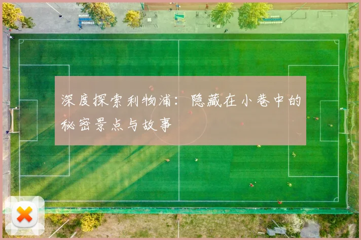 深度探索利物浦：隐藏在小巷中的秘密景点与故事