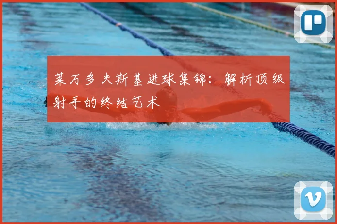 莱万多夫斯基进球集锦：解析顶级射手的终结艺术