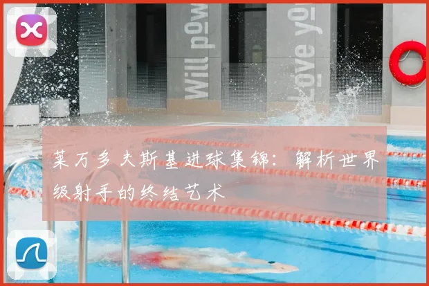莱万多夫斯基进球集锦：解析世界级射手的终结艺术