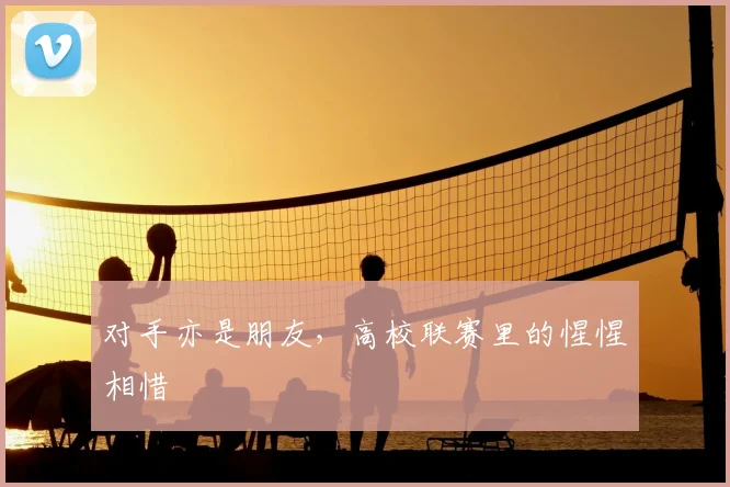 对手亦是朋友，高校联赛里的惺惺相惜