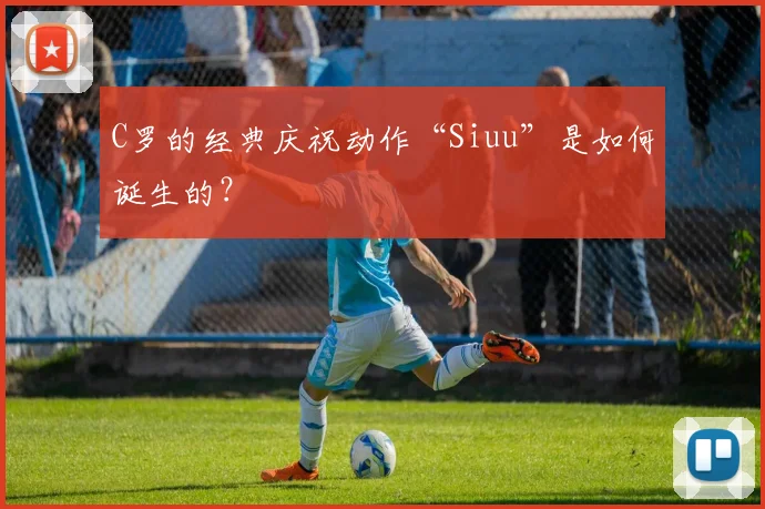 C罗的经典庆祝动作“Siuu”是如何诞生的？
