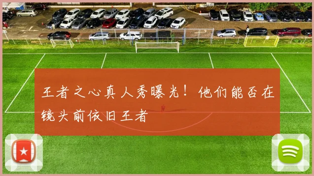 王者之心真人秀曝光！他们能否在镜头前依旧王者