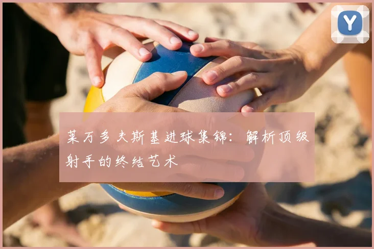莱万多夫斯基进球集锦：解析顶级射手的终结艺术