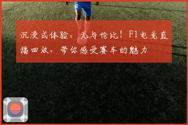 沉浸式体验，无与伦比！F1电竞直播回放，带你感受赛车的魅力