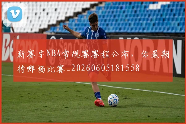 新赛季NBA常规赛赛程公布，你最期待哪场比赛_20260605181558