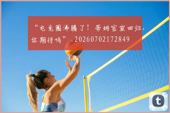 “电竞圈沸腾了！蒂姆官宣回归，你期待吗”_20260702172849