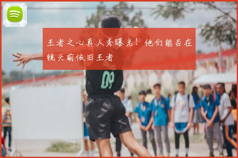 王者之心真人秀曝光!他们能否在镜头前依旧王者