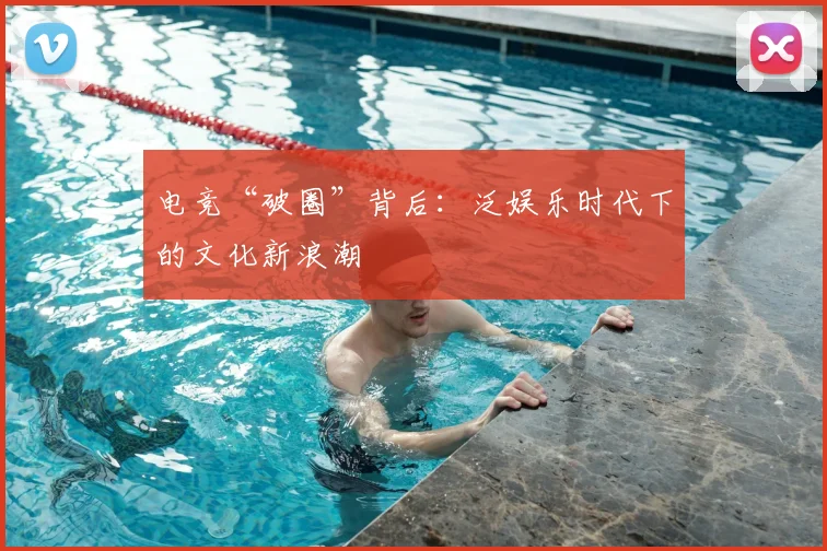 电竞“破圈”背后：泛娱乐时代下的文化新浪潮